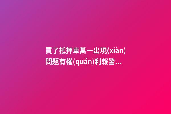 買了抵押車萬一出現(xiàn)問題有權(quán)利報警嗎？